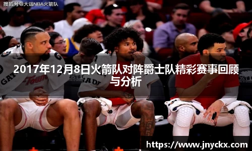 2017年12月8日火箭队对阵爵士队精彩赛事回顾与分析