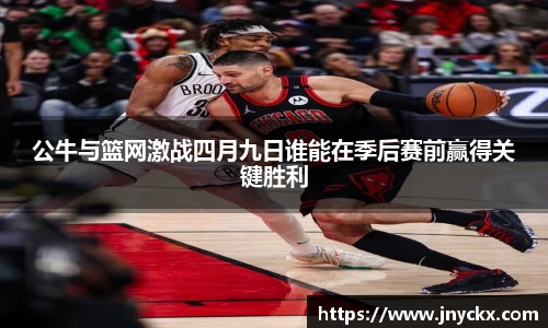 公牛与篮网激战四月九日谁能在季后赛前赢得关键胜利