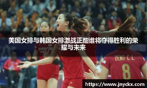 美国女排与韩国女排激战正酣谁将夺得胜利的荣耀与未来