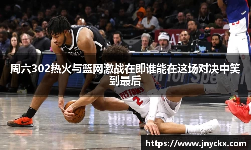 周六302热火与篮网激战在即谁能在这场对决中笑到最后