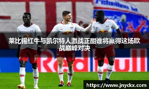莱比锡红牛与凯尔特人激战正酣谁将赢得这场欧战巅峰对决