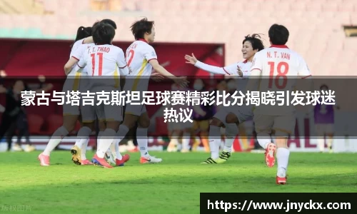 蒙古与塔吉克斯坦足球赛精彩比分揭晓引发球迷热议